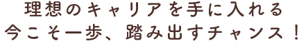 理想のキャリアを手に入れる
            今こそ一歩、踏み出すチャンス！