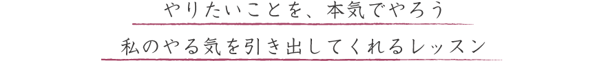 やりたいことを、本気でやろう。私のやる気を引き出してくれるレッスン