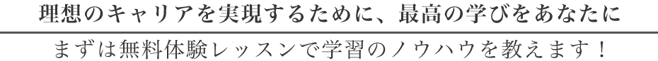 理想のキャリアを実現するために、最高の学びをあなたに。まずは無料体験レッスンで学習のノウハウを教えます！