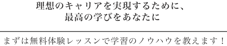 理想のキャリアを実現するために、最高の学びをあなたに。まずは無料体験レッスンで学習のノウハウを教えます！