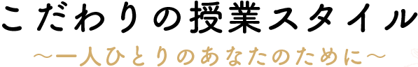 こだわりの授業スタイル。一人ひとりのあなたのために。