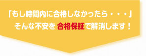 「もし時間内に合格しなかったら・・・」そんな不安を合格保証で解消します！