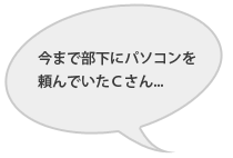 今まで部下にパソコンを頼んでいたCさん・・・