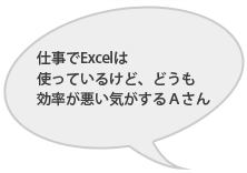 仕事でExcelは使っているけど、どうも効率が悪い気がするＡさん