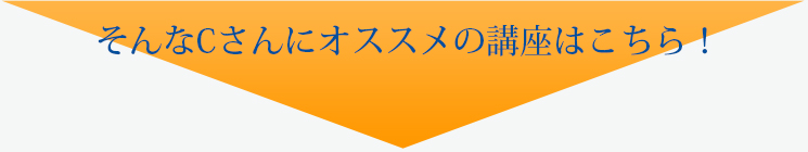 そんなCさんにオススメの講座はこちら！