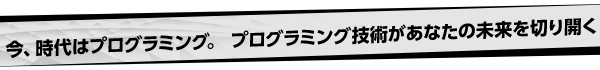 今、時代はプログラミング。プログラミング技術があなたの未来を切り開く