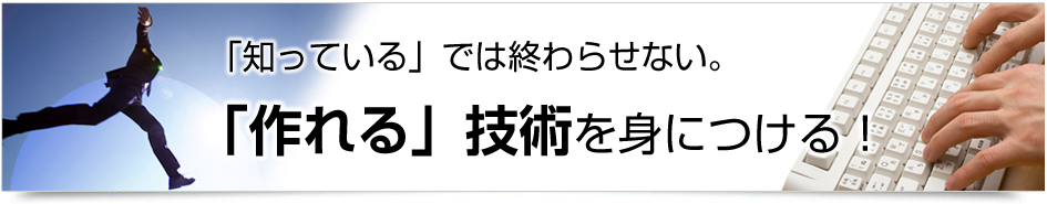 「知っている」では終わらせない。「作れる」技術を身につける！